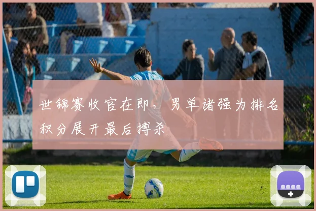 世锦赛收官在即,男单诸强为排名积分展开最后搏杀