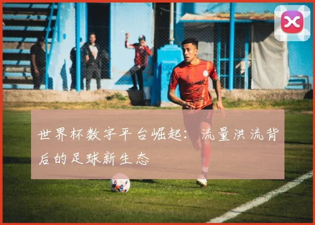 世界杯数字平台崛起:流量洪流背后的足球新生态