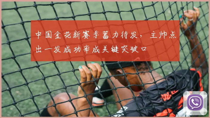 中国金花新赛季蓄力待发,主帅点出一发成功率成关键突破口
