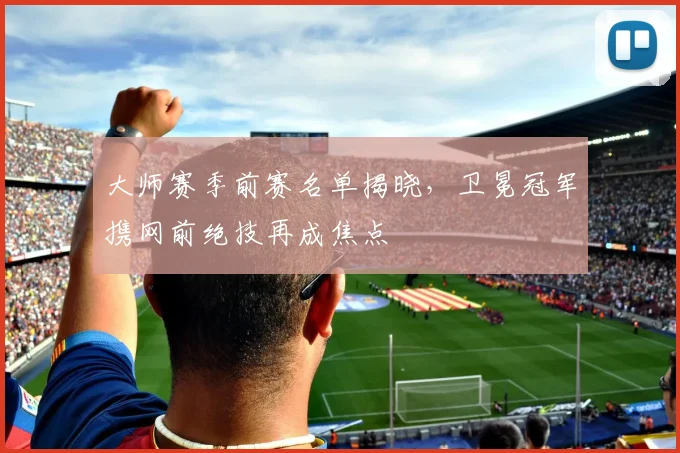 大师赛季前赛名单揭晓,卫冕冠军携网前绝技再成焦点