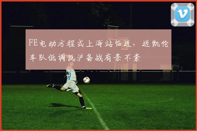 FE电动方程式上海站临近，迈凯伦车队低调抵沪备战有条不紊