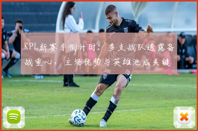 KPL新赛季倒计时:多支战队透露备战重心,主场优势与英雄池成关键胜负手