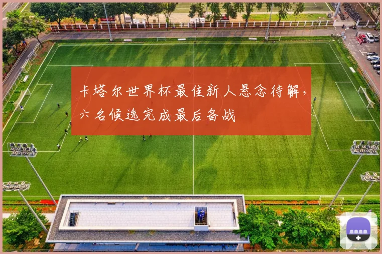卡塔尔世界杯最佳新人悬念待解,六名候选完成最后备战
