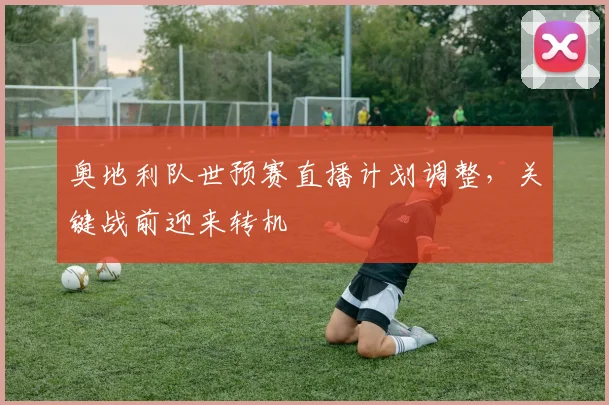 奥地利队世预赛直播计划调整,关键战前迎来转机