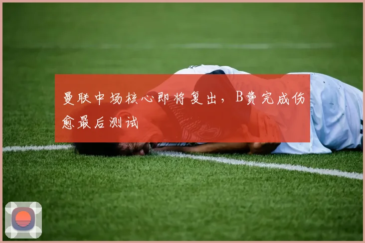 曼联中场核心即将复出,B费完成伤愈最后测试