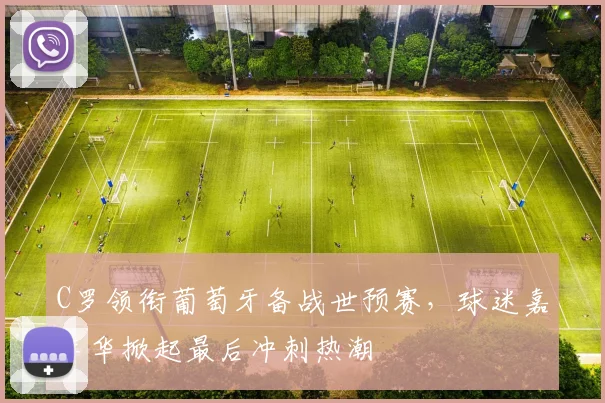 C罗领衔葡萄牙备战世预赛,球迷嘉年华掀起最后冲刺热潮