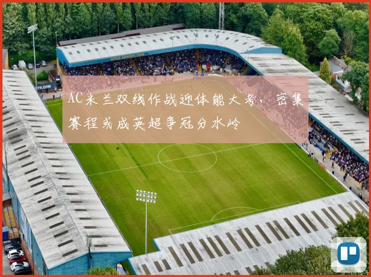 AC米兰双线作战迎体能大考,密集赛程或成英超争冠分水岭