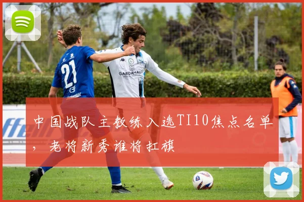 中国战队主教练入选TI10焦点名单,老将新秀谁将扛旗