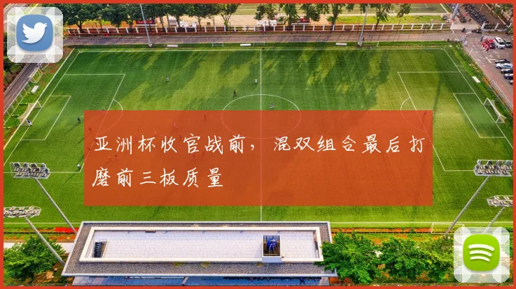 亚洲杯收官战前,混双组合最后打磨前三板质量