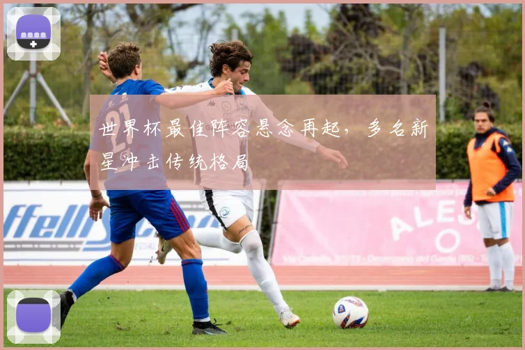 世界杯最佳阵容悬念再起,多名新星冲击传统格局