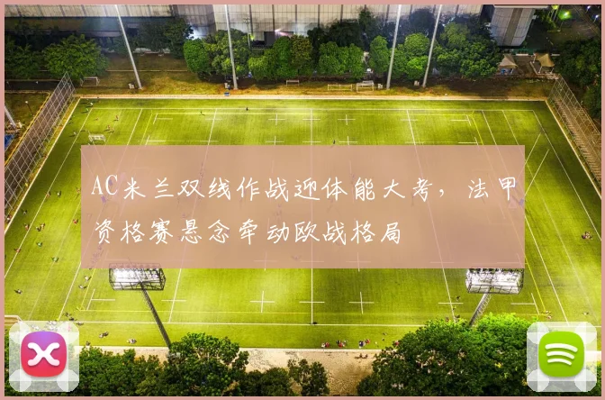 AC米兰双线作战迎体能大考，法甲资格赛悬念牵动欧战格局