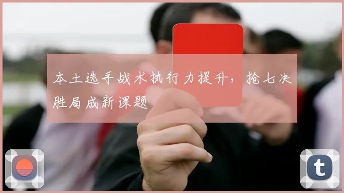 本土选手战术执行力提升,抢七决胜局成新课题