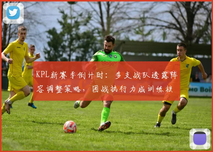 KPL新赛季倒计时:多支战队透露阵容调整策略,团战执行力成训练核心