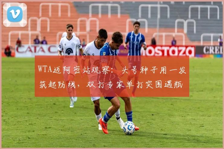 WTA迈阿密站观察:头号种子用一发筑起防线,双打专家单打突围遇瓶颈