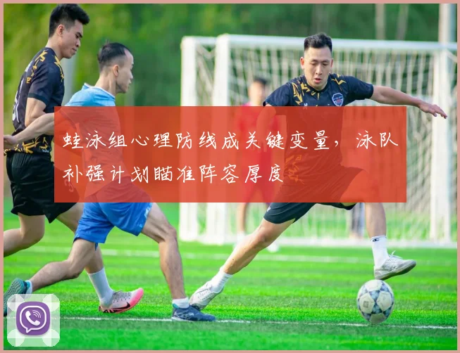 蛙泳组心理防线成关键变量,泳队补强计划瞄准阵容厚度