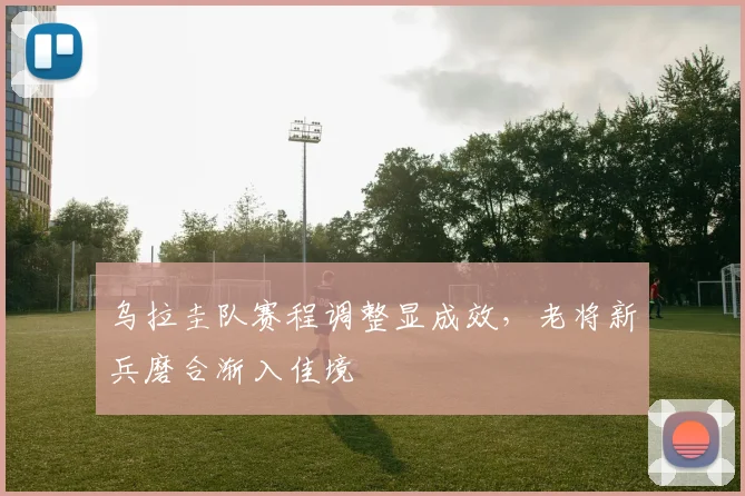 乌拉圭队赛程调整显成效，老将新兵磨合渐入佳境