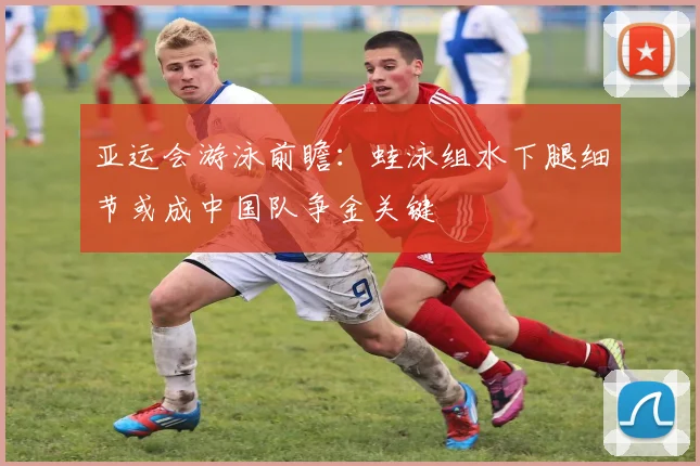 亚运会游泳前瞻:蛙泳组水下腿细节或成中国队争金关键