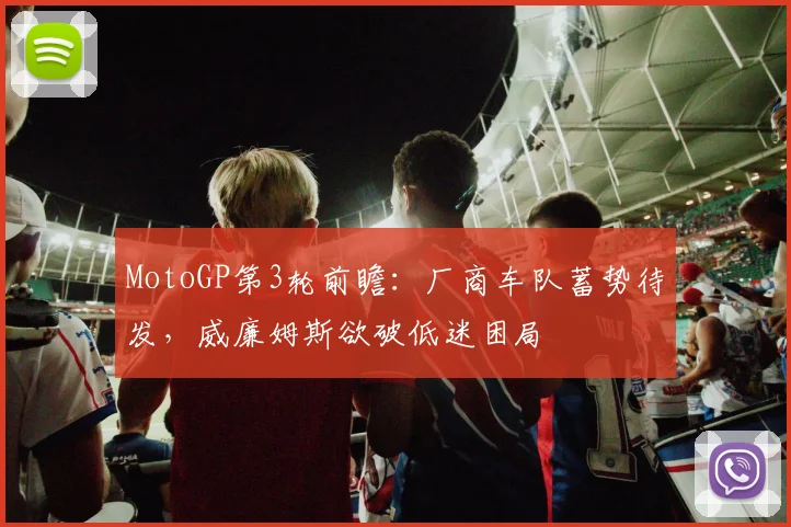 MotoGP第3轮前瞻:厂商车队蓄势待发,威廉姆斯欲破低迷困局