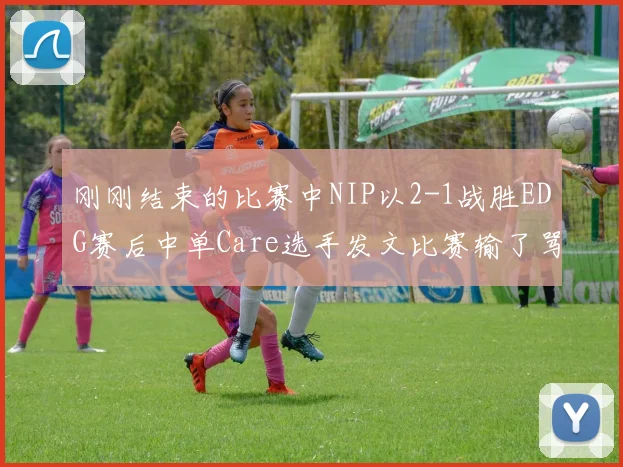 刚刚结束的比赛中NIP以2-1战胜EDG赛后中单Care选手发文比赛输了骂我 我不挑你理 但比赛赢了