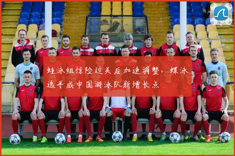 蛙泳组惊险过关后加速调整,蝶泳选手成中国游泳队新增长点