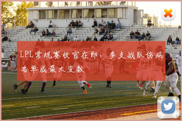 LPL常规赛收官在即,多支战队伤病名单成最大变数