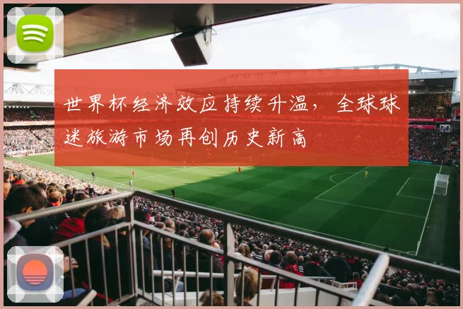 世界杯经济效应持续升温,全球球迷旅游市场再创历史新高