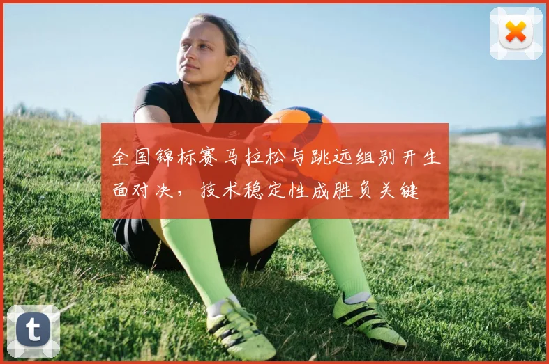 全国锦标赛马拉松与跳远组别开生面对决,技术稳定性成胜负关键