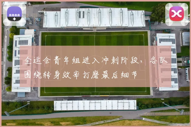 全运会青年组进入冲刺阶段,各队围绕转身效率打磨最后细节