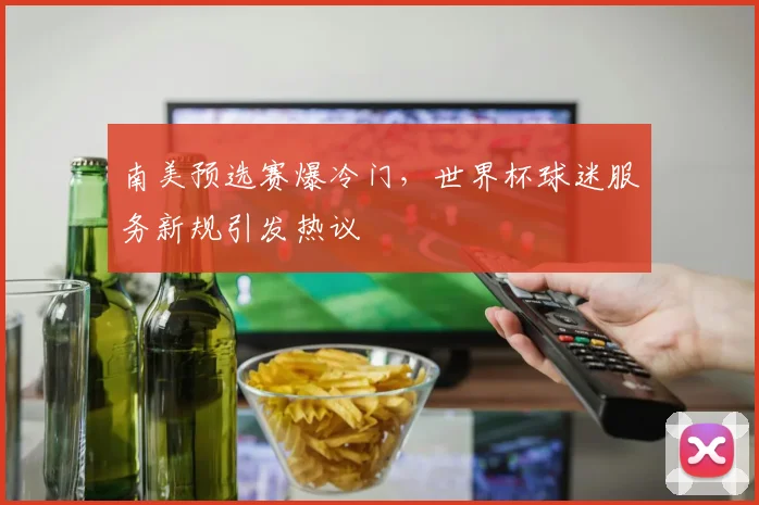 南美预选赛爆冷门,世界杯球迷服务新规引发热议