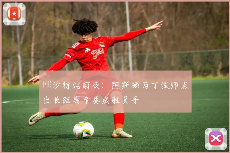 FE沙特站前夜:阿斯顿马丁技师点出长距离节奏成胜负手