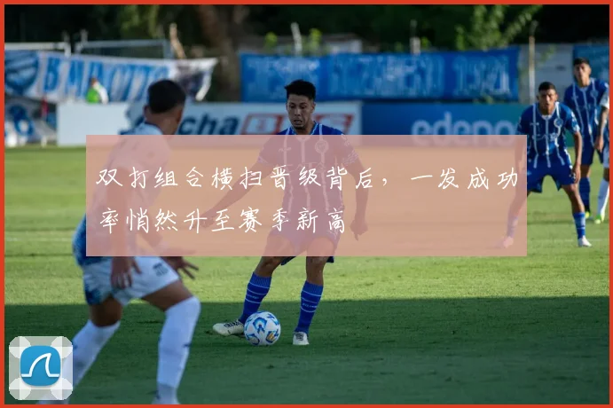 双打组合横扫晋级背后,一发成功率悄然升至赛季新高