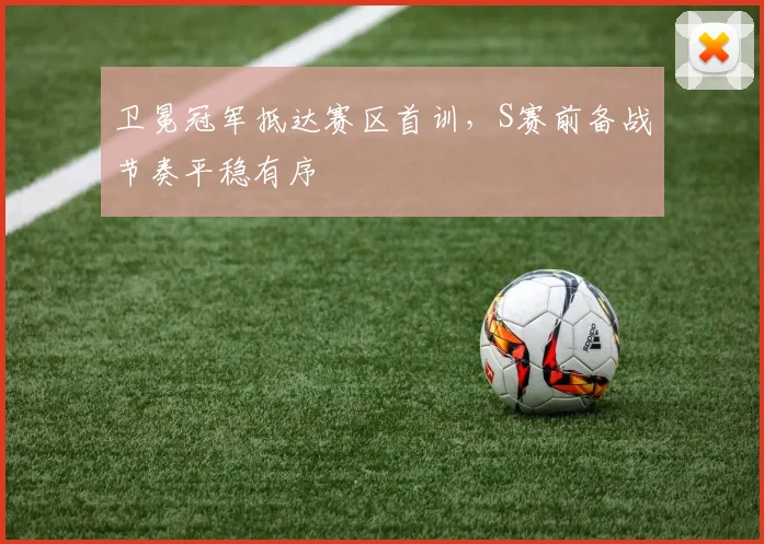 卫冕冠军抵达赛区首训,S赛前备战节奏平稳有序