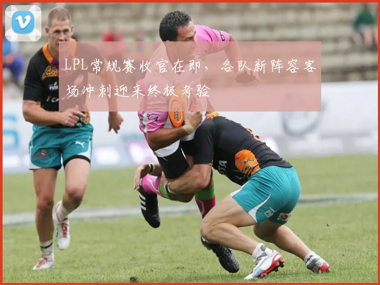 LPL常规赛收官在即,各队新阵容客场冲刺迎来终极考验