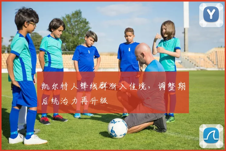 凯尔特人锋线群渐入佳境,调整期后统治力再升级