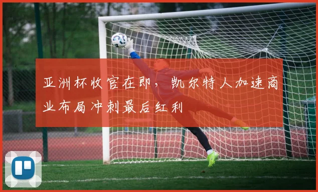 亚洲杯收官在即，凯尔特人加速商业布局冲刺最后红利