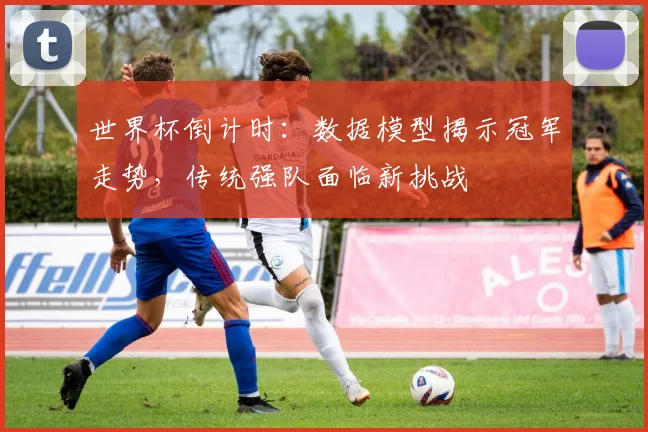 世界杯倒计时:数据模型揭示冠军走势,传统强队面临新挑战