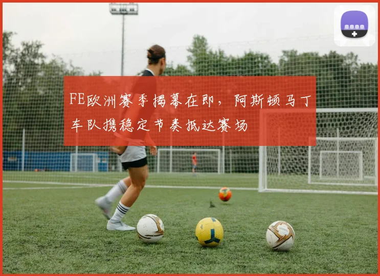 FE欧洲赛季揭幕在即,阿斯顿马丁车队携稳定节奏抵达赛场