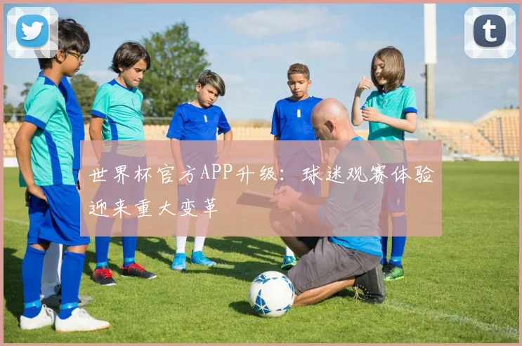 世界杯官方APP升级:球迷观赛体验迎来重大变革