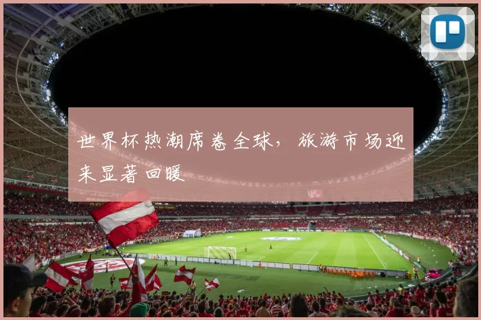 世界杯热潮席卷全球,旅游市场迎来显著回暖