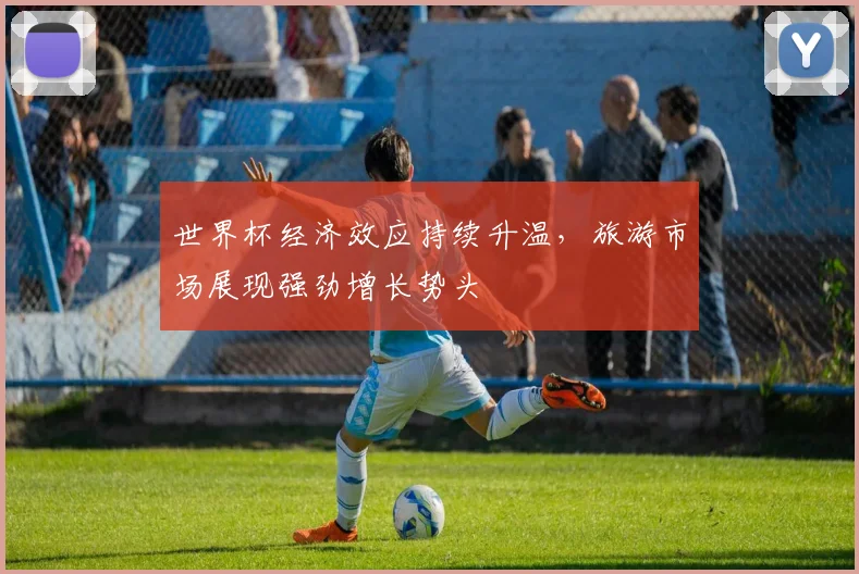 世界杯经济效应持续升温,旅游市场展现强劲增长势头