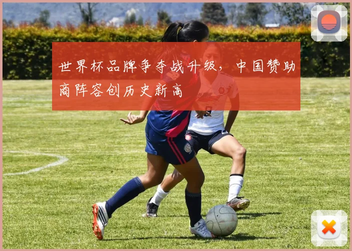 世界杯品牌争夺战升级,中国赞助商阵容创历史新高