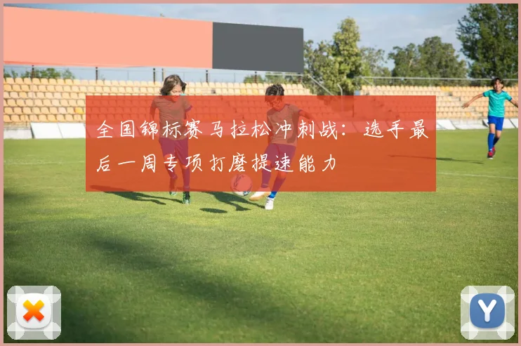 全国锦标赛马拉松冲刺战:选手最后一周专项打磨提速能力
