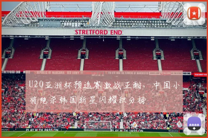 U20亚洲杯预选赛激战正酣,中国小将绝杀韩国新星闪耀积分榜