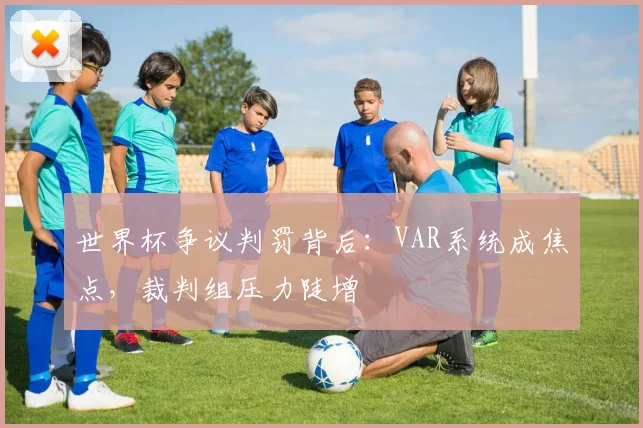 世界杯争议判罚背后:VAR系统成焦点,裁判组压力陡增
