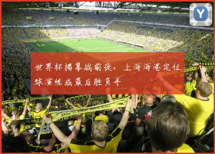 世界杯揭幕战前夜,上海海港定位球演练成最后胜负手