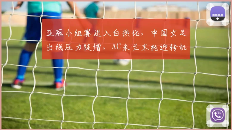 亚冠小组赛进入白热化,中国女足出线压力陡增,AC米兰末轮迎转机