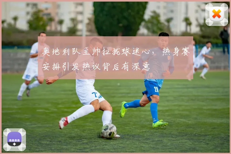 奥地利队主帅拉拢球迷心,热身赛安排引发热议背后有深意